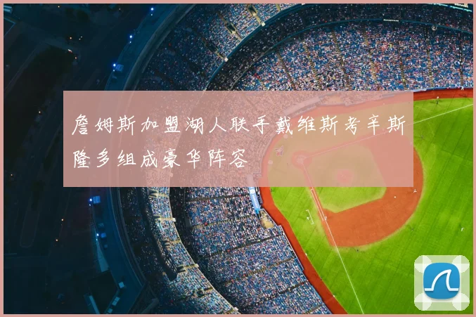 詹姆斯加盟湖人联手戴维斯考辛斯隆多组成豪华阵容