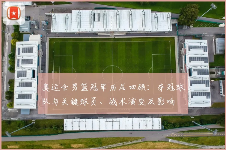 奥运会男篮冠军历届回顾：夺冠球队与关键球员、战术演变及影响
