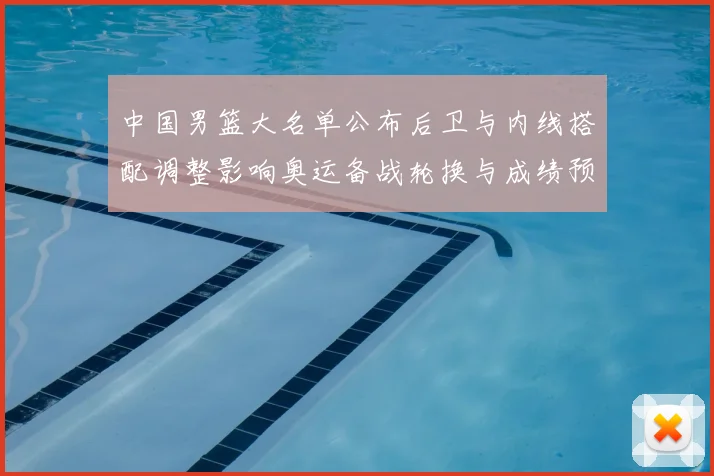 中国男篮大名单公布后卫与内线搭配调整影响奥运备战轮换与成绩预期