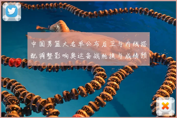 中国男篮大名单公布后卫与内线搭配调整影响奥运备战轮换与成绩预期