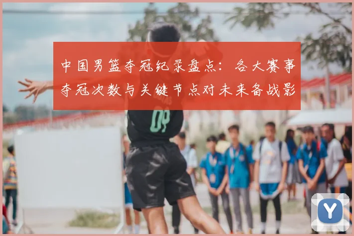 中国男篮夺冠纪录盘点：各大赛事夺冠次数与关键节点对未来备战影响
