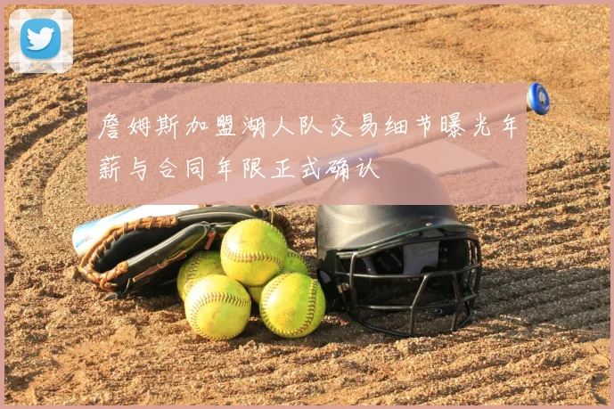 詹姆斯加盟湖人队交易细节曝光年薪与合同年限正式确认