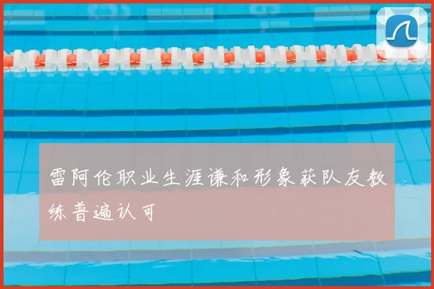 雷阿伦职业生涯谦和形象获队友教练普遍认可