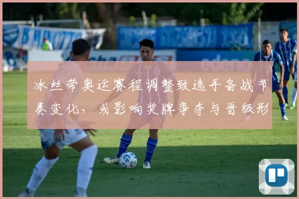冰丝带奥运赛程调整致选手备战节奏变化，或影响奖牌争夺与晋级形势