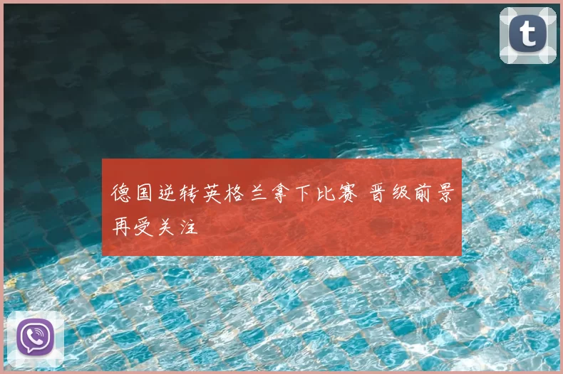 德国逆转英格兰拿下比赛 晋级前景再受关注
