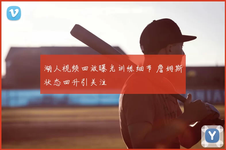 湖人视频回放曝光训练细节 詹姆斯状态回升引关注
