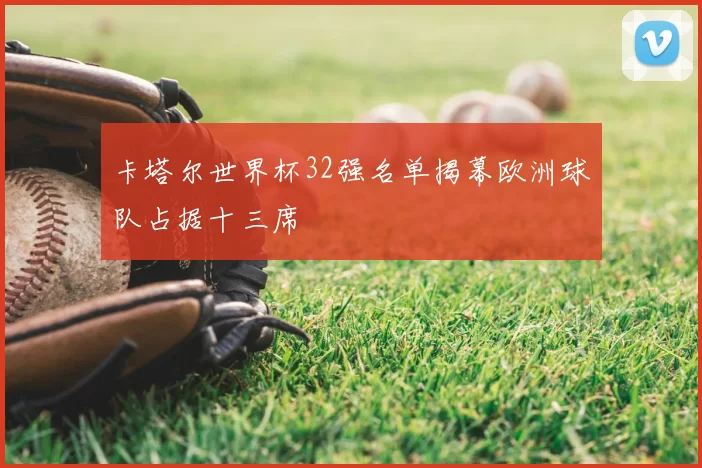 卡塔尔世界杯32强名单揭幕欧洲球队占据十三席