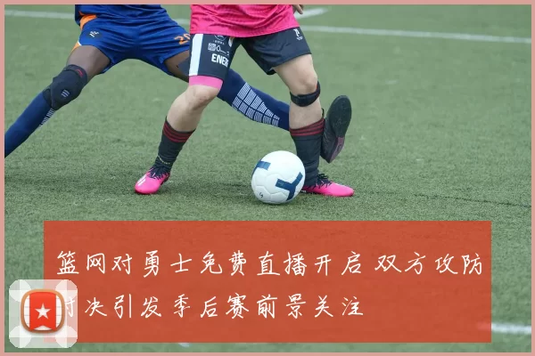 篮网对勇士免费直播开启 双方攻防对决引发季后赛前景关注