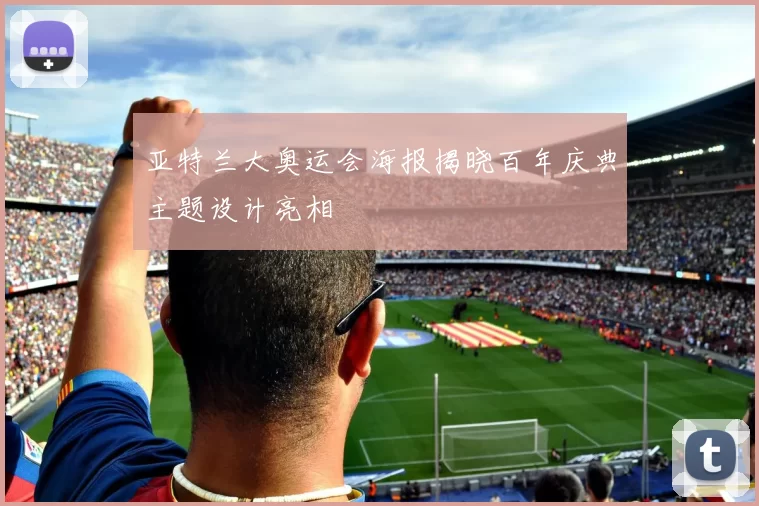 亚特兰大奥运会海报揭晓百年庆典主题设计亮相