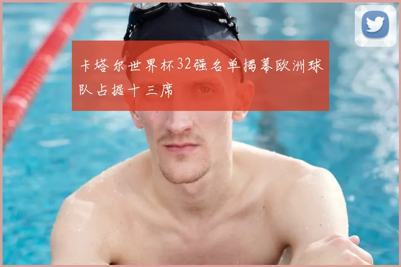 卡塔尔世界杯32强名单揭幕欧洲球队占据十三席