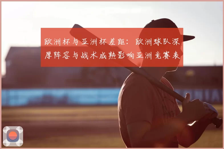 欧洲杯与亚洲杯差距：欧洲球队深厚阵容与战术成熟影响亚洲竞赛表现