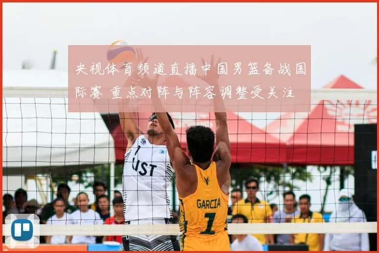 央视体育频道直播中国男篮备战国际赛 重点对阵与阵容调整受关注