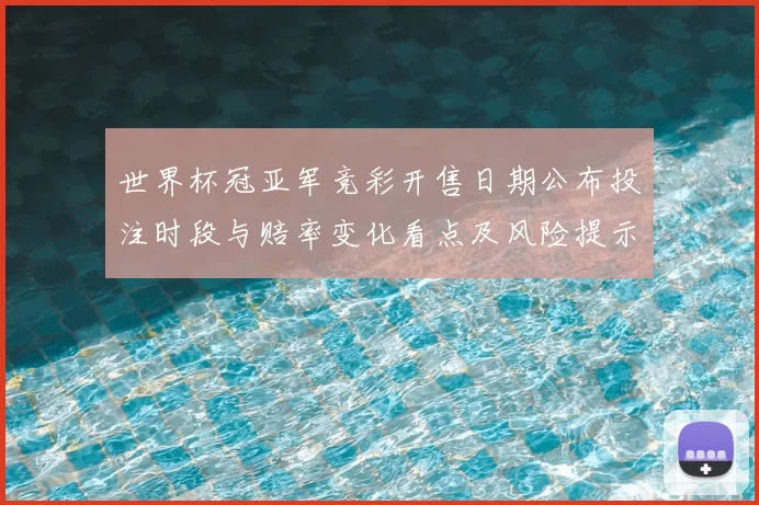 世界杯冠亚军竞彩开售日期公布投注时段与赔率变化看点及风险提示