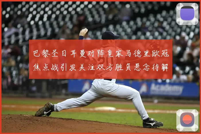 巴黎圣日耳曼对阵皇家马德里欧冠焦点战引发关注双方胜负悬念待解