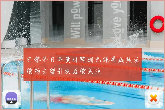 巴黎圣日耳曼对阵姆巴佩再成焦点续约去留引发后续关注