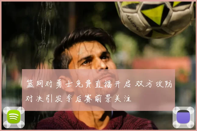 篮网对勇士免费直播开启 双方攻防对决引发季后赛前景关注