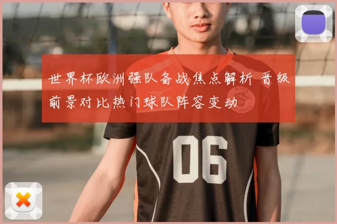 世界杯欧洲强队备战焦点解析 晋级前景对比热门球队阵容变动