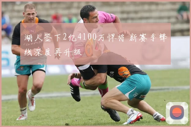 湖人签下2亿4100万悍将 新赛季锋线深度再升级