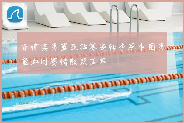 菲律宾男篮亚锦赛逆转夺冠中国男篮加时赛惜败获亚军