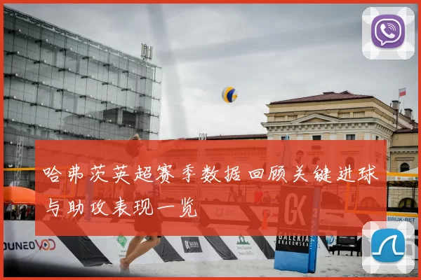 哈弗茨英超赛季数据回顾关键进球与助攻表现一览