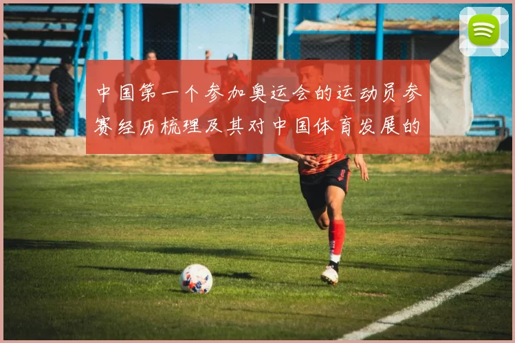 中国第一个参加奥运会的运动员参赛经历梳理及其对中国体育发展的影响