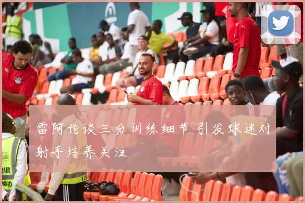 雷阿伦谈三分训练细节 引发球迷对射手培养关注