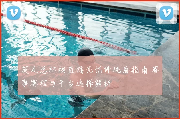 英足总杯线直播无插件观看指南 赛事赛程与平台选择解析