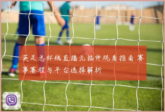 英足总杯线直播无插件观看指南 赛事赛程与平台选择解析
