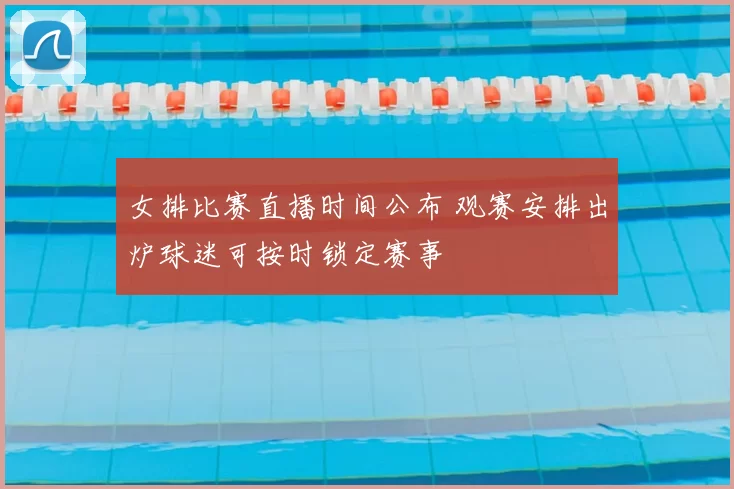 女排比赛直播时间公布 观赛安排出炉球迷可按时锁定赛事