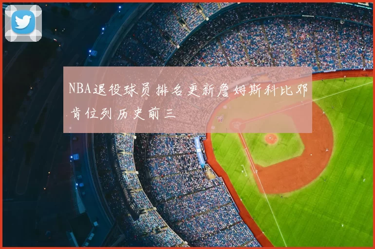 NBA退役球员排名更新詹姆斯科比邓肯位列历史前三