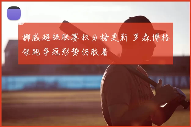 挪威超级联赛积分榜更新 罗森博格领跑争冠形势仍胶着