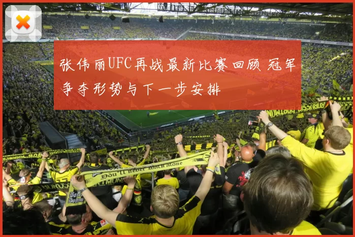 张伟丽UFC再战最新比赛回顾 冠军争夺形势与下一步安排