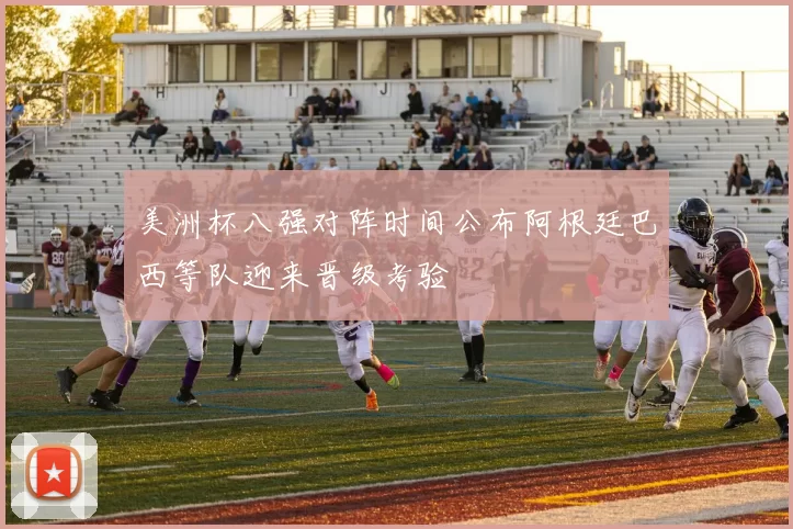 美洲杯八强对阵时间公布阿根廷巴西等队迎来晋级考验
