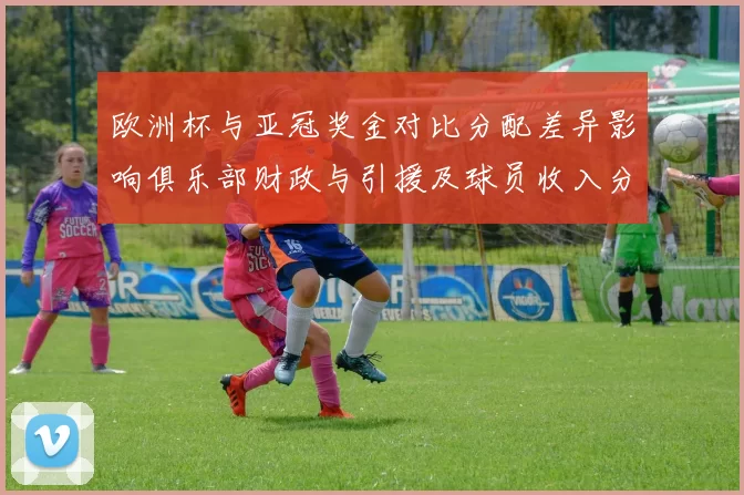 欧洲杯与亚冠奖金对比分配差异影响俱乐部财政与引援及球员收入分配