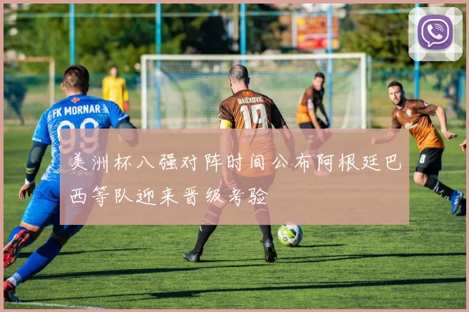 美洲杯八强对阵时间公布阿根廷巴西等队迎来晋级考验
