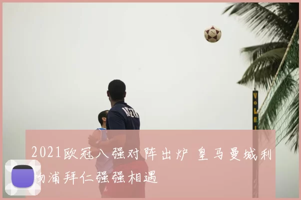 2021欧冠八强对阵出炉 皇马曼城利物浦拜仁强强相遇