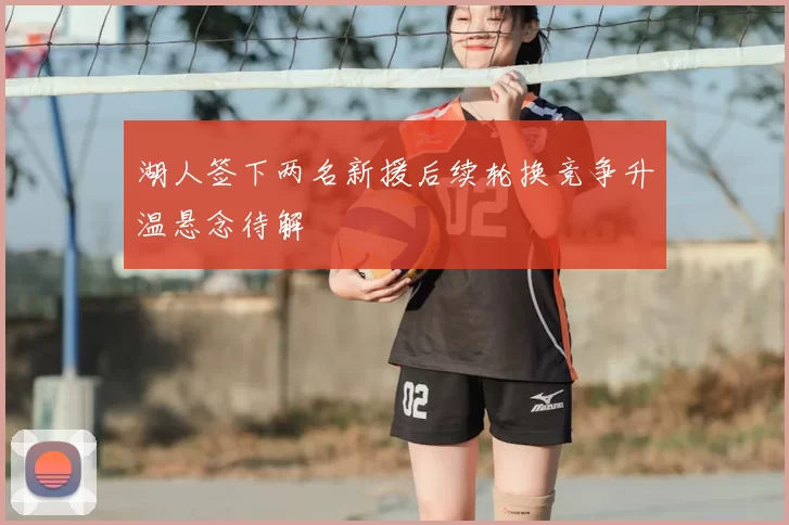湖人签下两名新援后续轮换竞争升温悬念待解