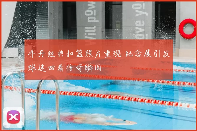 乔丹经典扣篮照片重现 纪念展引发球迷回看传奇瞬间