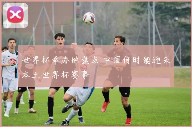 世界杯举办地盘点 中国何时能迎来本土世界杯赛事