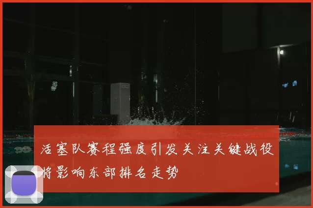 活塞队赛程强度引发关注关键战役将影响东部排名走势