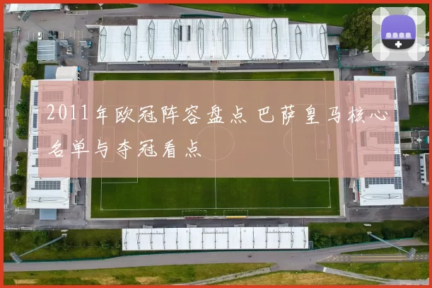2011年欧冠阵容盘点 巴萨皇马核心名单与夺冠看点