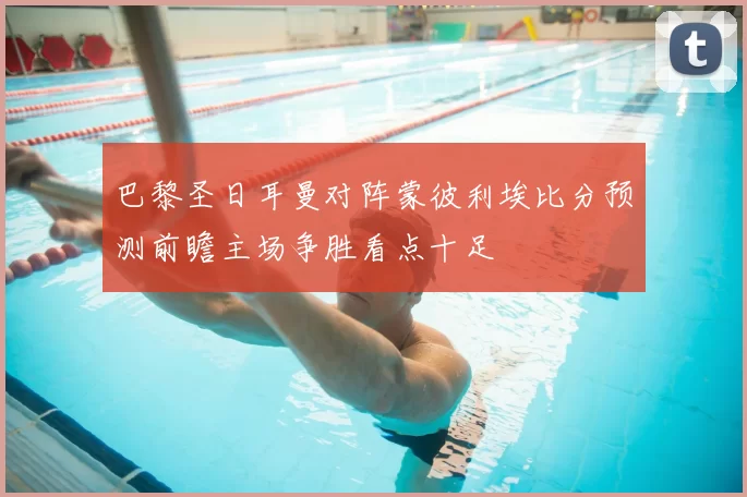 巴黎圣日耳曼对阵蒙彼利埃比分预测前瞻主场争胜看点十足