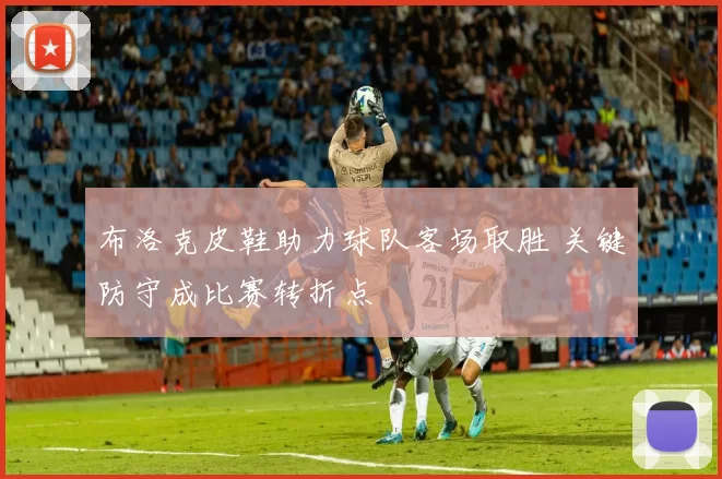 布洛克皮鞋助力球队客场取胜 关键防守成比赛转折点