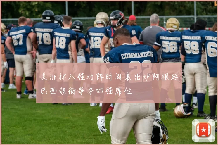美洲杯八强对阵时间表出炉阿根廷巴西领衔争夺四强席位