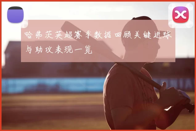 哈弗茨英超赛季数据回顾关键进球与助攻表现一览