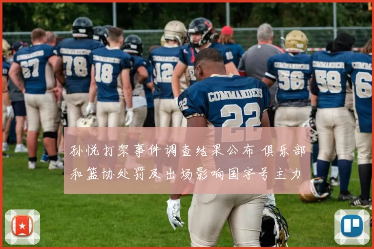 孙悦打架事件调查结果公布 俱乐部和篮协处罚及出场影响国字号主力调整