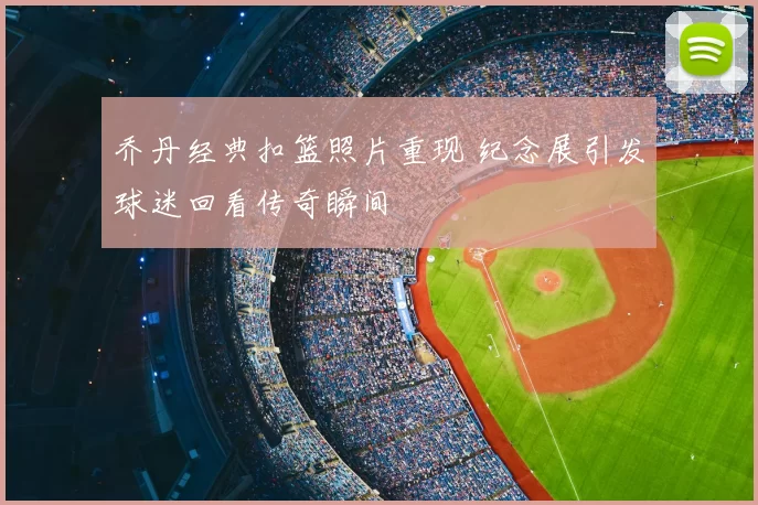 乔丹经典扣篮照片重现 纪念展引发球迷回看传奇瞬间