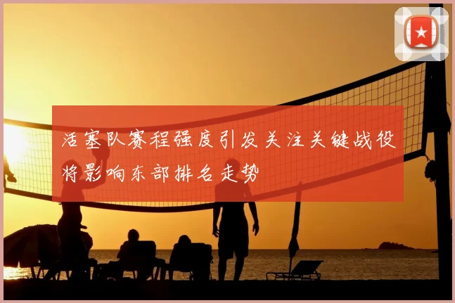 活塞队赛程强度引发关注关键战役将影响东部排名走势