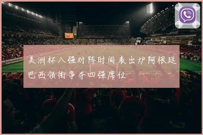 美洲杯八强对阵时间表出炉阿根廷巴西领衔争夺四强席位