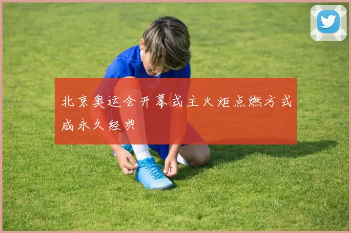 北京奥运会开幕式主火炬点燃方式成永久经典